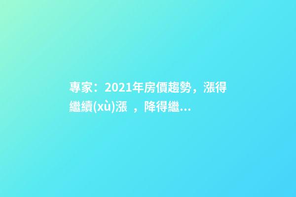 專家：2021年房價趨勢，漲得繼續(xù)漲，降得繼續(xù)降